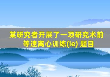 某研究者开展了一项研究术前等速离心训练(ie) 题目